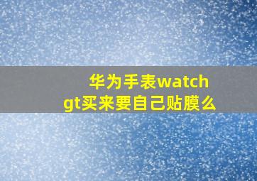 华为手表watch gt买来要自己贴膜么